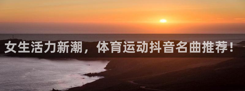 米兰体育平台：女生活力新潮，体育运动抖音名曲推荐！