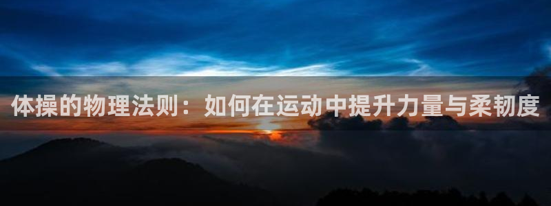 米兰体育在线：体操的物理法则：如何在运动中提升力量与柔韧度