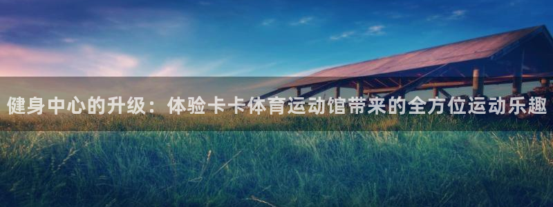 米兰体育网址：健身中心的升级：体验卡卡体育运动馆带来的全方位运动乐趣